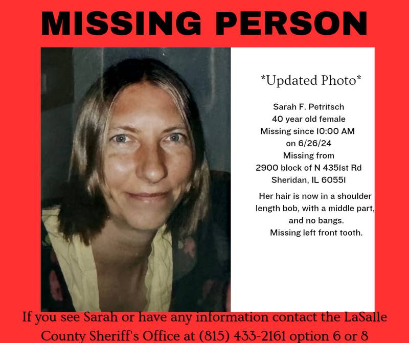 The La Salle County Sheriff's Office is seeking help finding 40-year-old Sarah F. Petritsch, last seen at 10 a.m. Wednesday in Sheridan. Call 815-433-2161, ext. 6 or 8, with information.