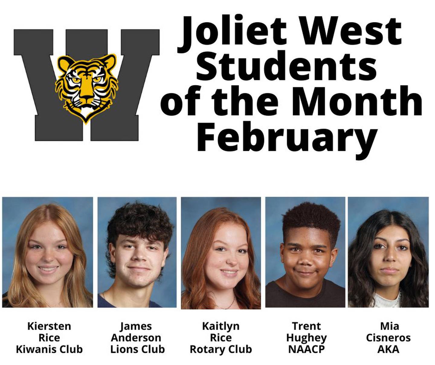 The Joliet West High Schools Students of the Month for February 2024 are Kiersten Rice, Kiwanis; James Anderson, Lions; Kaitlyn Rice, Rotary; Trent Hughey, NAACP and Mia Cisneros, Alpha Kappa Alpha.